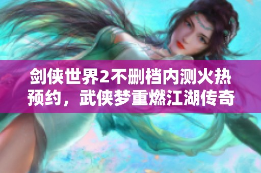 剑侠世界2不删档内测火热预约，武侠梦重燃江湖传奇