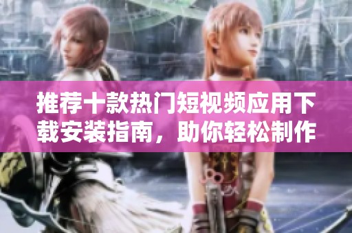 推荐十款热门短视频应用下载安装指南，助你轻松制作精彩内容