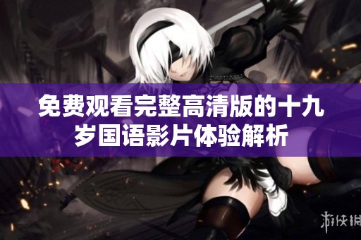 免费观看完整高清版的十九岁国语影片体验解析