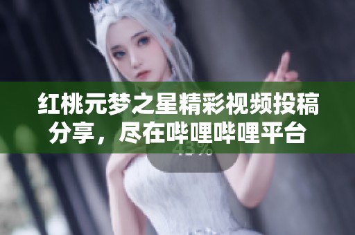 红桃元梦之星精彩视频投稿分享，尽在哔哩哔哩平台