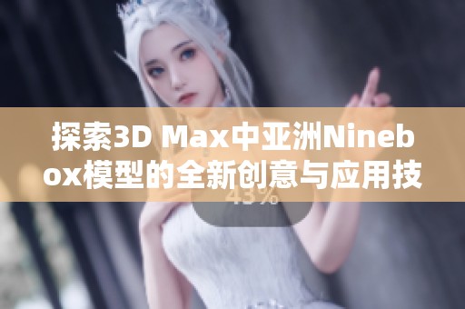 探索3D Max中亚洲Ninebox模型的全新创意与应用技巧