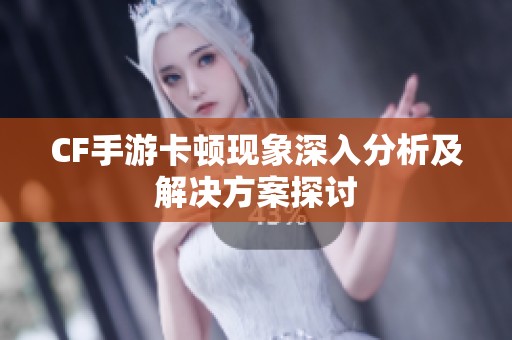 CF手游卡顿现象深入分析及解决方案探讨