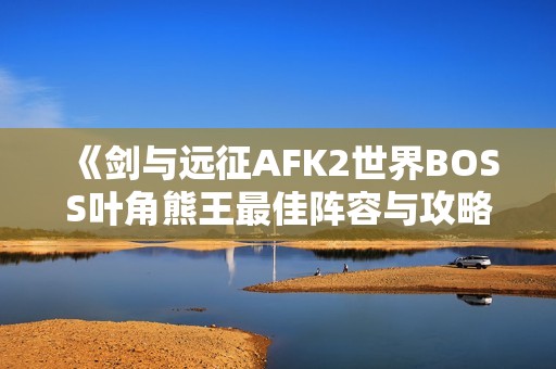 《剑与远征AFK2世界BOSS叶角熊王最佳阵容与攻略详解》