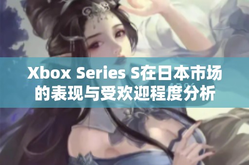 Xbox Series S在日本市场的表现与受欢迎程度分析