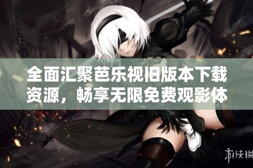 全面汇聚芭乐视旧版本下载资源，畅享无限免费观影体验