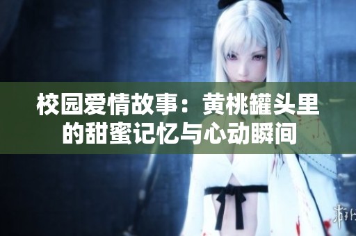 校园爱情故事：黄桃罐头里的甜蜜记忆与心动瞬间