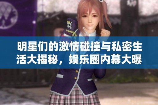 明星们的激情碰撞与私密生活大揭秘，娱乐圈内幕大曝光！
