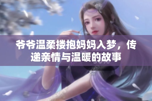 爷爷温柔搂抱妈妈入梦，传递亲情与温暖的故事
