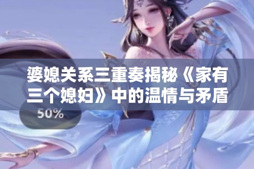 婆媳关系三重奏揭秘《家有三个媳妇》中的温情与矛盾