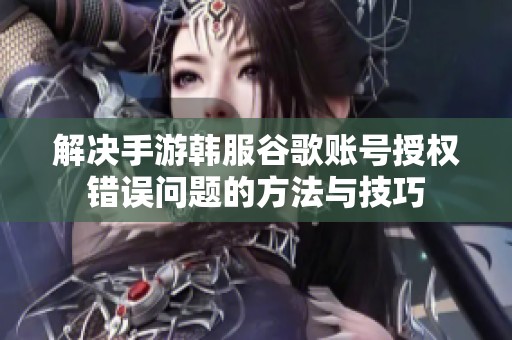 解决手游韩服谷歌账号授权错误问题的方法与技巧