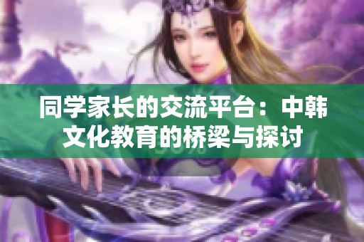 同学家长的交流平台：中韩文化教育的桥梁与探讨