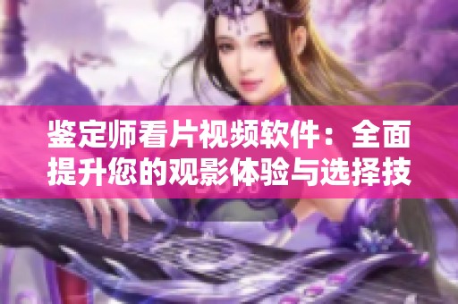 鉴定师看片视频软件：全面提升您的观影体验与选择技巧