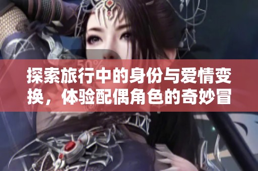 探索旅行中的身份与爱情变换，体验配偶角色的奇妙冒险