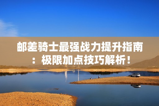 邮差骑士最强战力提升指南：极限加点技巧解析！