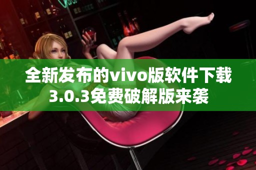 全新发布的vivo版软件下载3.0.3免费破解版来袭