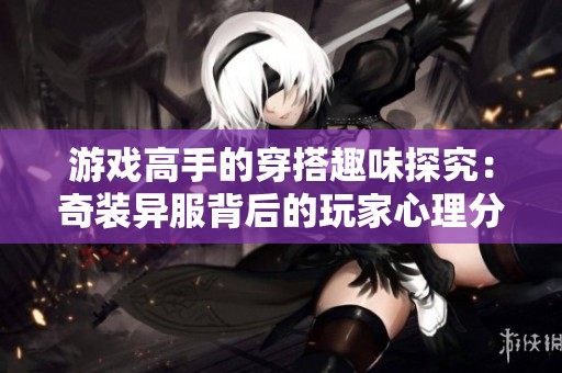 游戏高手的穿搭趣味探究：奇装异服背后的玩家心理分析