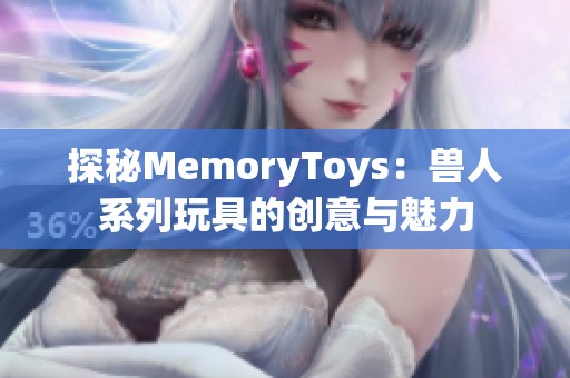 探秘MemoryToys：兽人系列玩具的创意与魅力