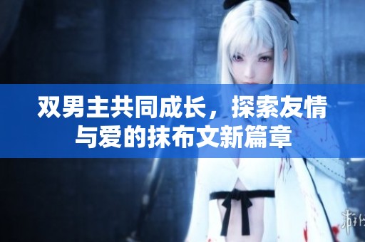 双男主共同成长，探索友情与爱的抹布文新篇章