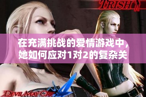 在充满挑战的爱情游戏中，她如何应对1对2的复杂关系