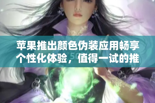 苹果推出颜色伪装应用畅享个性化体验，值得一试的推荐应用