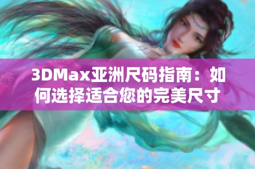 3DMax亚洲尺码指南：如何选择适合您的完美尺寸