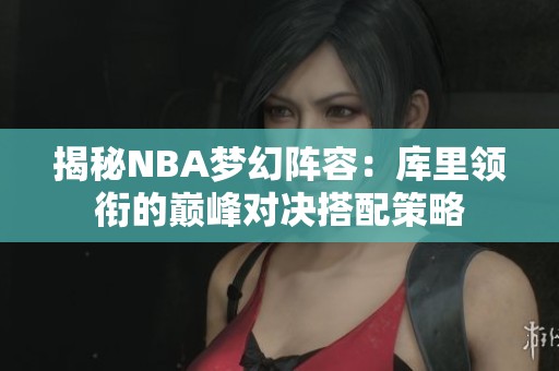 揭秘NBA梦幻阵容：库里领衔的巅峰对决搭配策略