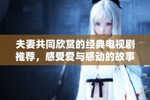 夫妻共同欣赏的经典电视剧推荐，感受爱与感动的故事