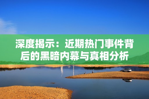深度揭示：近期热门事件背后的黑暗内幕与真相分析