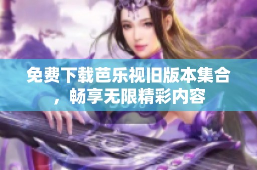 免费下载芭乐视旧版本集合，畅享无限精彩内容