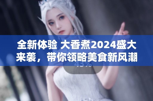 全新体验 大香煮2024盛大来袭，带你领略美食新风潮