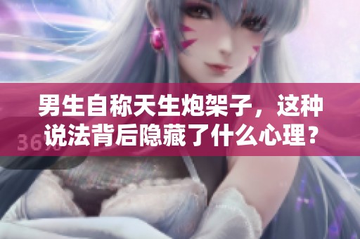 男生自称天生炮架子，这种说法背后隐藏了什么心理？