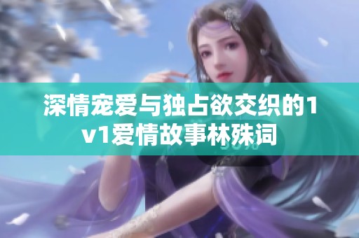 深情宠爱与独占欲交织的1v1爱情故事林殊词