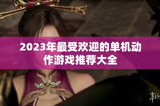2023年最受欢迎的单机动作游戏推荐大全