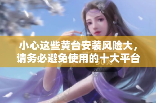 小心这些黄台安装风险大，请务必避免使用的十大平台