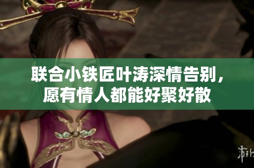 联合小铁匠叶涛深情告别，愿有情人都能好聚好散