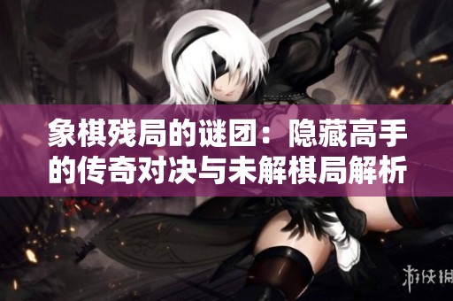 象棋残局的谜团：隐藏高手的传奇对决与未解棋局解析