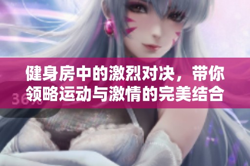 健身房中的激烈对决，带你领略运动与激情的完美结合