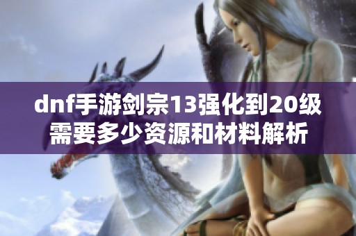 dnf手游剑宗13强化到20级需要多少资源和材料解析