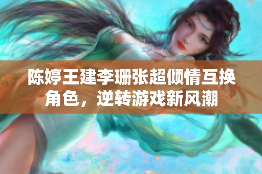 陈婷王建李珊张超倾情互换角色，逆转游戏新风潮