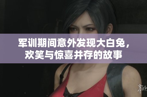 军训期间意外发现大白兔，欢笑与惊喜并存的故事