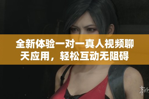 全新体验一对一真人视频聊天应用，轻松互动无阻碍