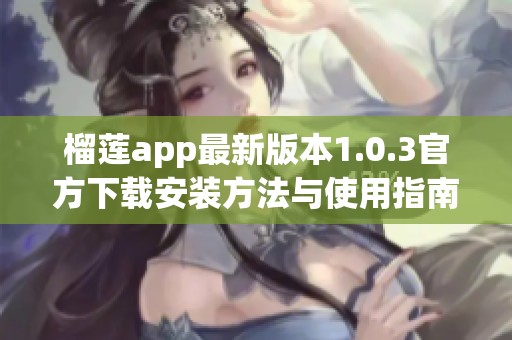 榴莲app最新版本1.0.3官方下载安装方法与使用指南