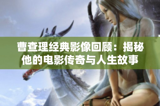 曹查理经典影像回顾：揭秘他的电影传奇与人生故事