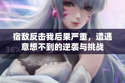 宿敌反击我后果严重，遭遇意想不到的逆袭与挑战