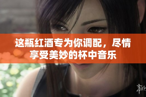 这瓶红酒专为你调配，尽情享受美妙的杯中音乐