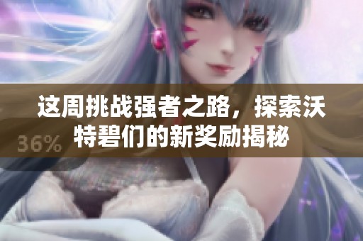 这周挑战强者之路，探索沃特碧们的新奖励揭秘
