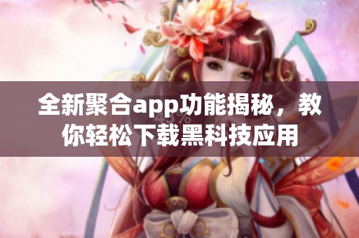 全新聚合app功能揭秘，教你轻松下载黑科技应用