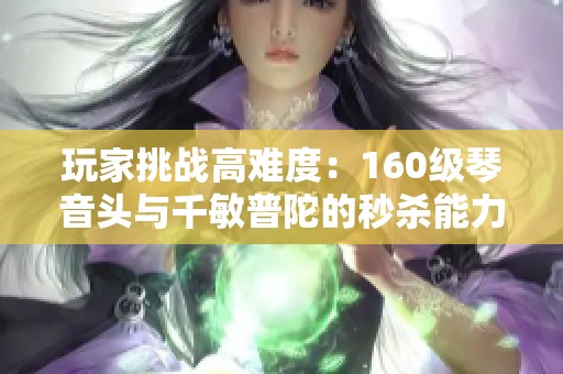 玩家挑战高难度：160级琴音头与千敏普陀的秒杀能力对比分析