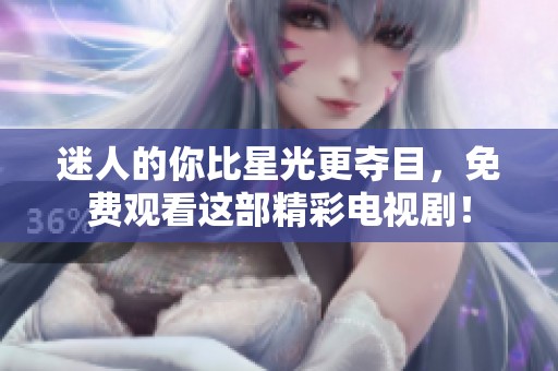迷人的你比星光更夺目，免费观看这部精彩电视剧！