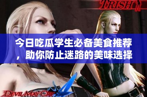 今日吃瓜学生必备美食推荐，助你防止迷路的美味选择